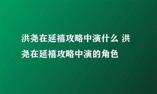 洪尧在延禧攻略中演什么 洪尧在延禧攻略中演的角色