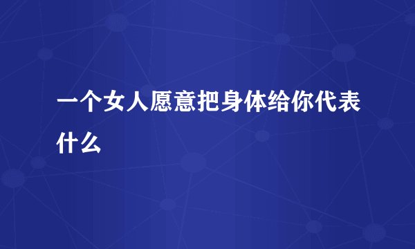 一个女人愿意把身体给你代表什么