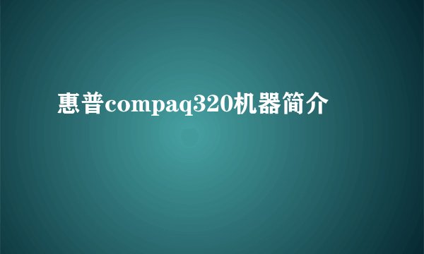 惠普compaq320机器简介