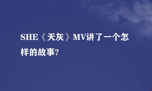 SHE《天灰》MV讲了一个怎样的故事?