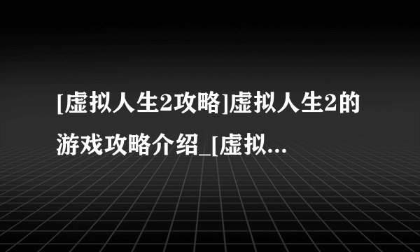 [虚拟人生2攻略]虚拟人生2的游戏攻略介绍_[虚拟人生2攻略]虚拟人生2的游戏攻略是什么