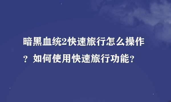 暗黑血统2快速旅行怎么操作?如何使用快速旅行功能?