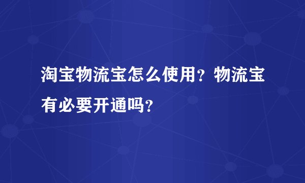 淘宝物流宝怎么使用？物流宝有必要开通吗？