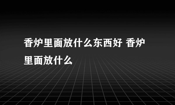 香炉里面放什么东西好 香炉里面放什么