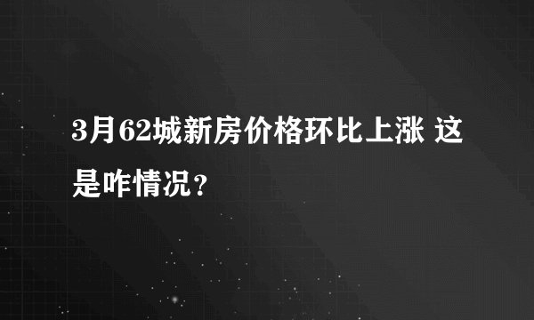 3月62城新房价格环比上涨 这是咋情况？