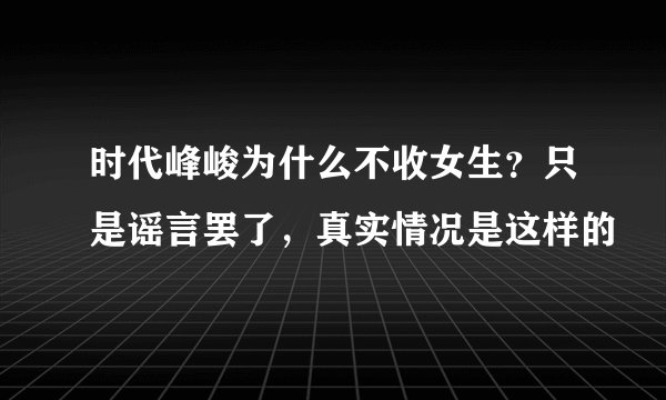 时代峰峻为什么不收女生？只是谣言罢了，真实情况是这样的