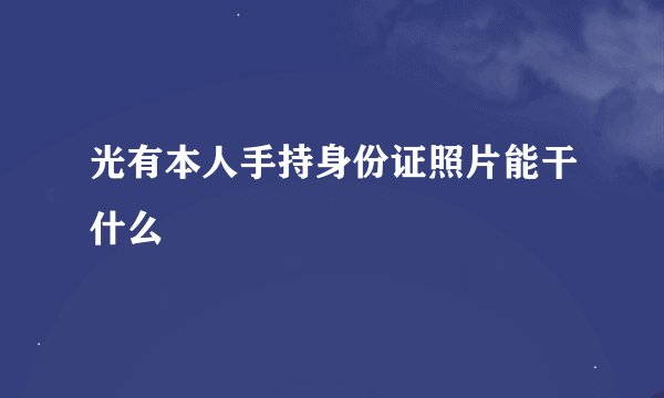 光有本人手持身份证照片能干什么