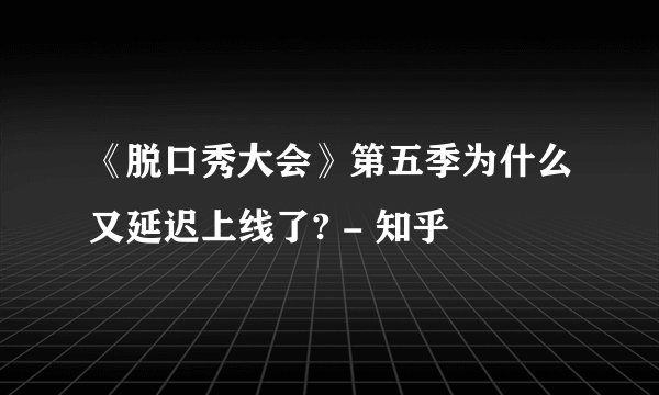 《脱口秀大会》第五季为什么又延迟上线了? - 知乎