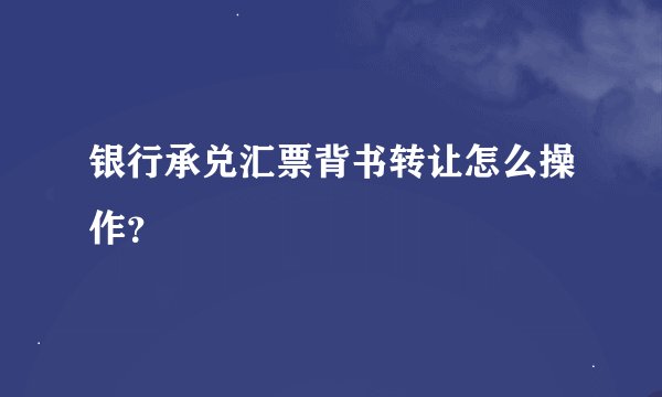 银行承兑汇票背书转让怎么操作？
