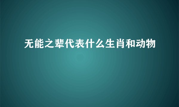 无能之辈代表什么生肖和动物