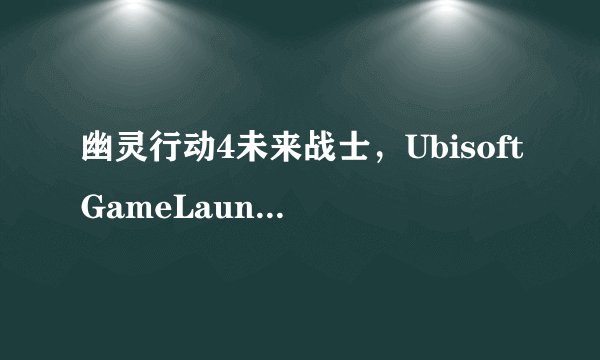 幽灵行动4未来战士，UbisoftGameLauncher.exe 已停止工作，求解！