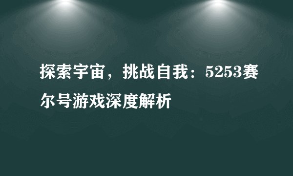 探索宇宙,挑战自我:5253赛尔号游戏深度解析