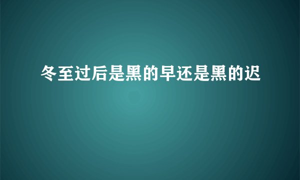 冬至过后是黑的早还是黑的迟
