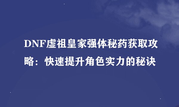DNF虚祖皇家强体秘药获取攻略：快速提升角色实力的秘诀