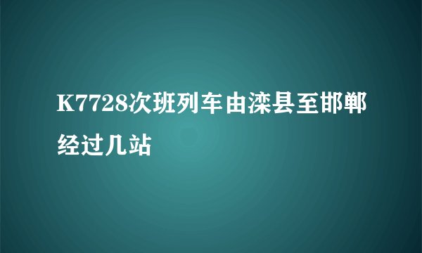 K7728次班列车由滦县至邯郸经过几站
