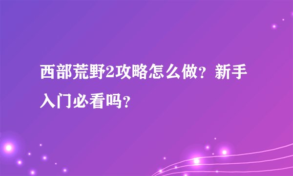 西部荒野2攻略怎么做？新手入门必看吗？