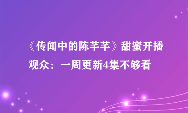 《传闻中的陈芊芊》甜蜜开播 观众：一周更新4集不够看