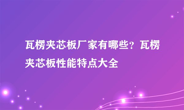 瓦楞夹芯板厂家有哪些？瓦楞夹芯板性能特点大全