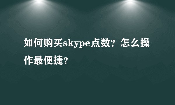 如何购买skype点数？怎么操作最便捷？