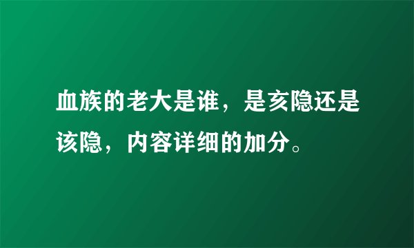 血族的老大是谁，是亥隐还是该隐，内容详细的加分。