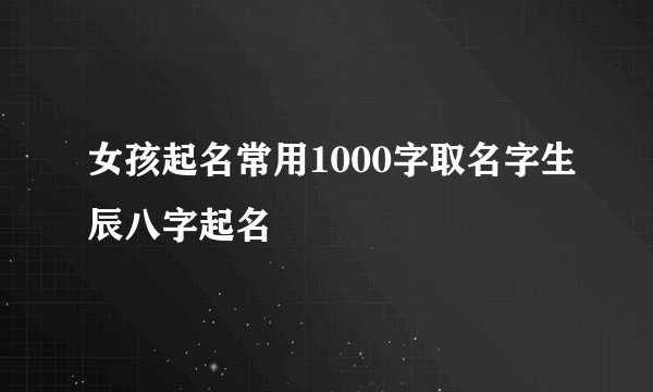 女孩起名常用1000字取名字生辰八字起名