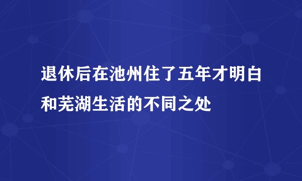 退休后在池州住了五年才明白和芜湖生活的不同之处