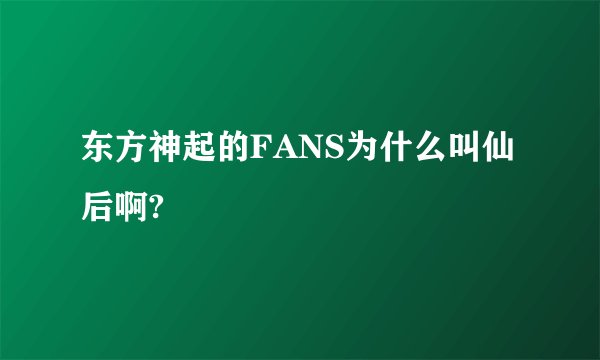 东方神起的FANS为什么叫仙后啊?