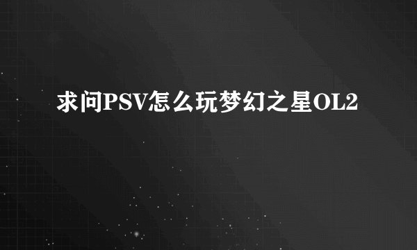 求问PSV怎么玩梦幻之星OL2