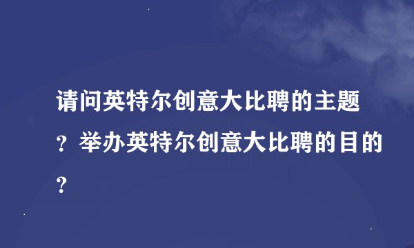 请问英特尔创意大比聘的主题？举办英特尔创意大比聘的目的？