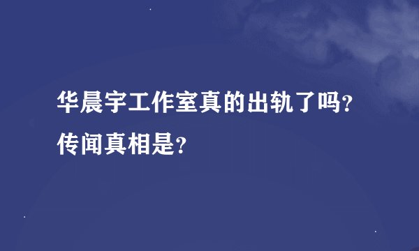 华晨宇工作室真的出轨了吗？传闻真相是？