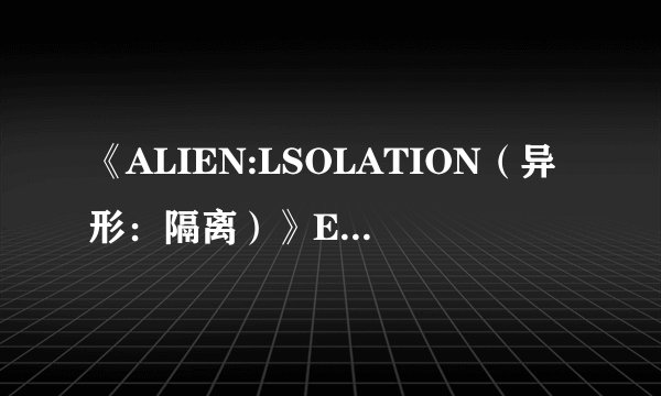 《ALIEN:LSOLATION(异形:隔离)》EPIC限时免费领取,小编测评是否值得入手