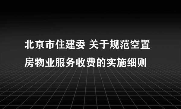 北京市住建委 关于规范空置房物业服务收费的实施细则