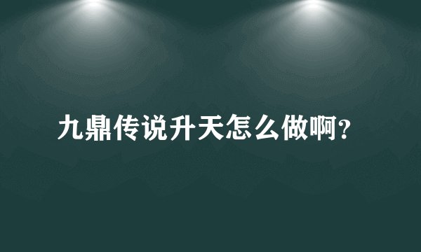 九鼎传说升天怎么做啊?