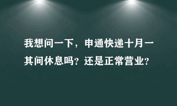 我想问一下，申通快递十月一其间休息吗？还是正常营业？