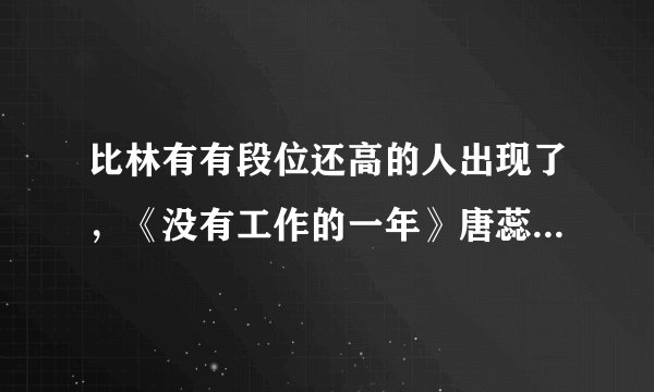 比林有有段位还高的人出现了，《没有工作的一年》唐蕊有多气人？