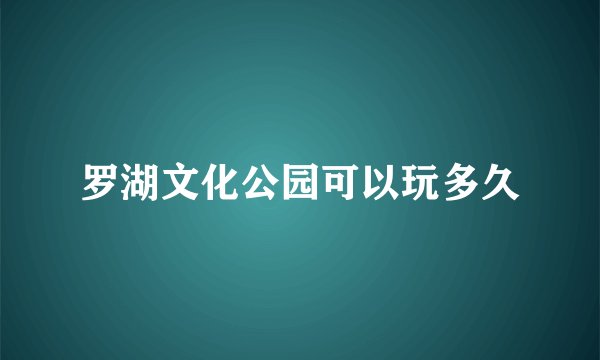 罗湖文化公园可以玩多久