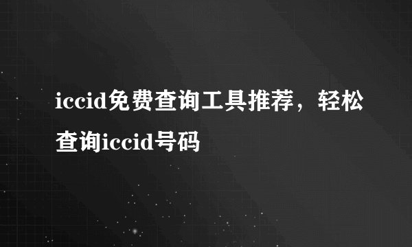 iccid免费查询工具推荐，轻松查询iccid号码