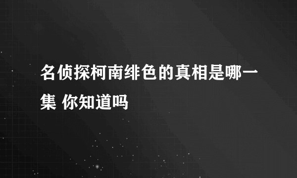 名侦探柯南绯色的真相是哪一集 你知道吗