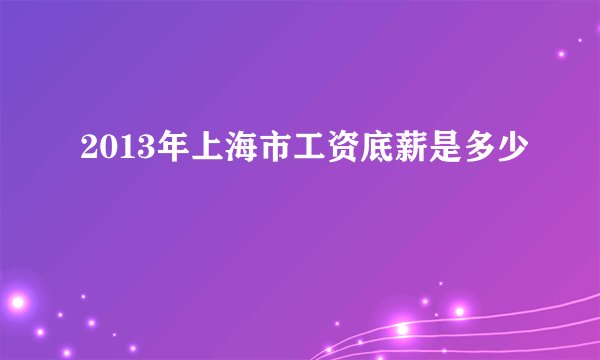 2013年上海市工资底薪是多少