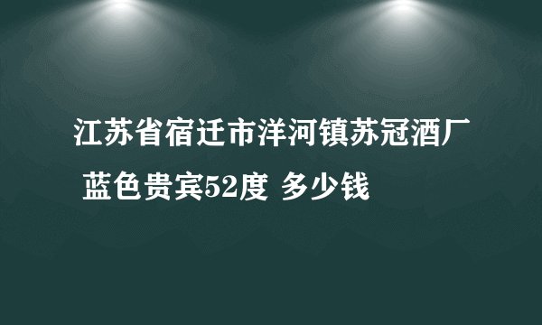 江苏省宿迁市洋河镇苏冠酒厂 蓝色贵宾52度 多少钱