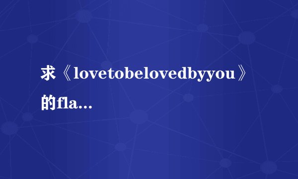 求《lovetobelovedbyyou》的flash钢琴,曲谱!~~~~