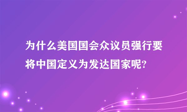 为什么美国国会众议员强行要将中国定义为发达国家呢?