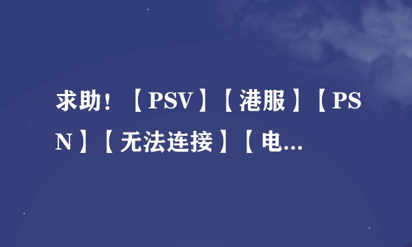 求助！【PSV】【港服】【PSN】【无法连接】【电信】【2.01】