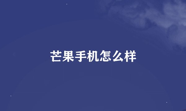 芒果手机怎么样