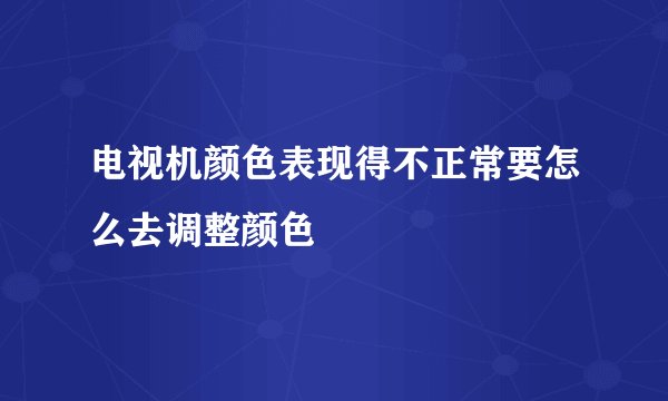 电视机颜色表现得不正常要怎么去调整颜色