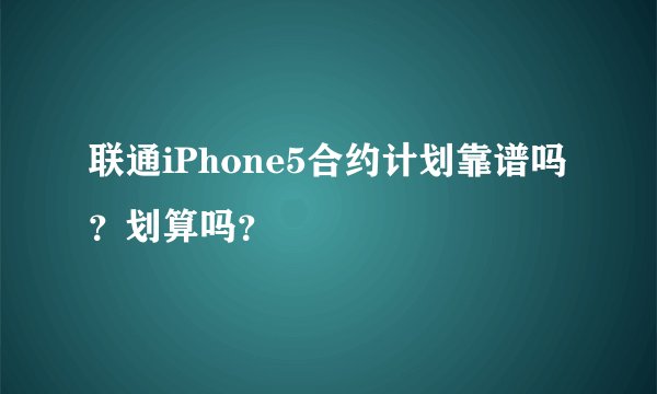 联通iPhone5合约计划靠谱吗？划算吗？