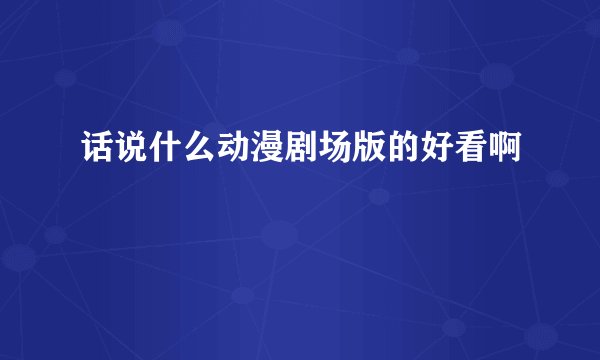 话说什么动漫剧场版的好看啊
