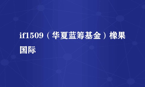if1509（华夏蓝筹基金）橡果国际