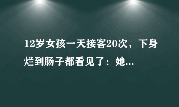 12岁女孩一天接客20次，下身烂到肠子都看见了：她们的故事，没人敢拍！