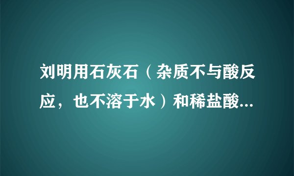 刘明用石灰石（杂质不与酸反应，也不溶于水）和稀盐酸反应制取二氧化碳，在准备将反应后的废液倒进废液缸